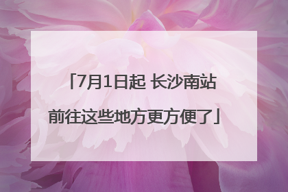7月1日起 长沙南站前往这些地方更方便了